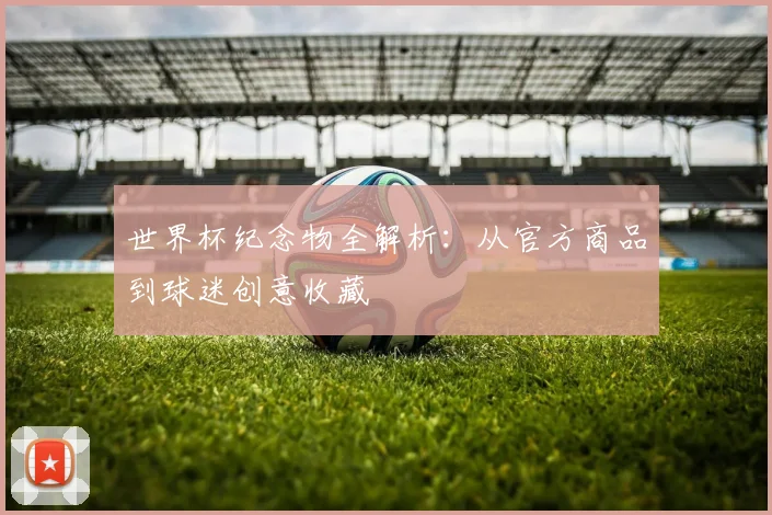 世界杯纪念物全解析：从官方商品到球迷创意收藏