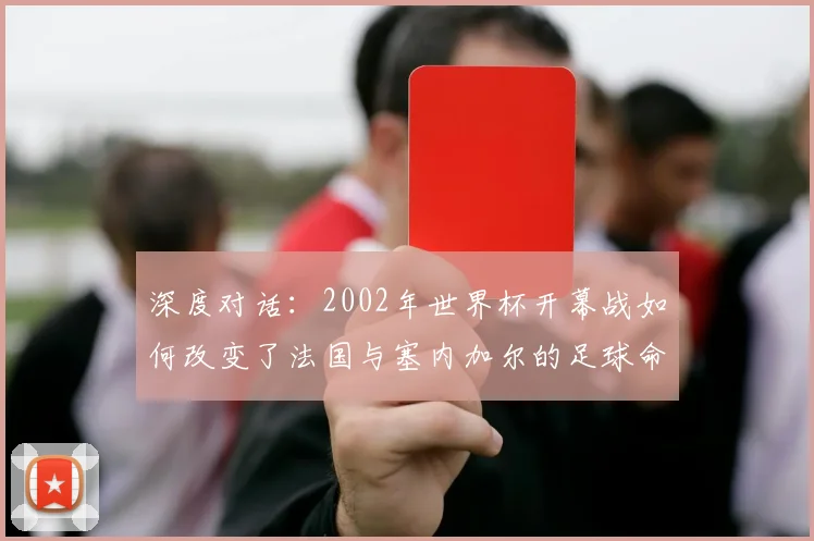 深度对话：2002年世界杯开幕战如何改变了法国与塞内加尔的足球命运？