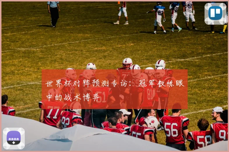 世界杯对阵预测专访：冠军教练眼中的战术博弈