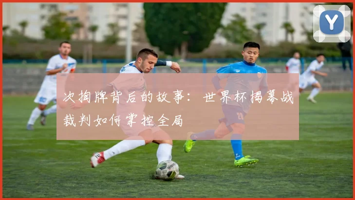 次掏牌背后的故事：世界杯揭幕战裁判如何掌控全局