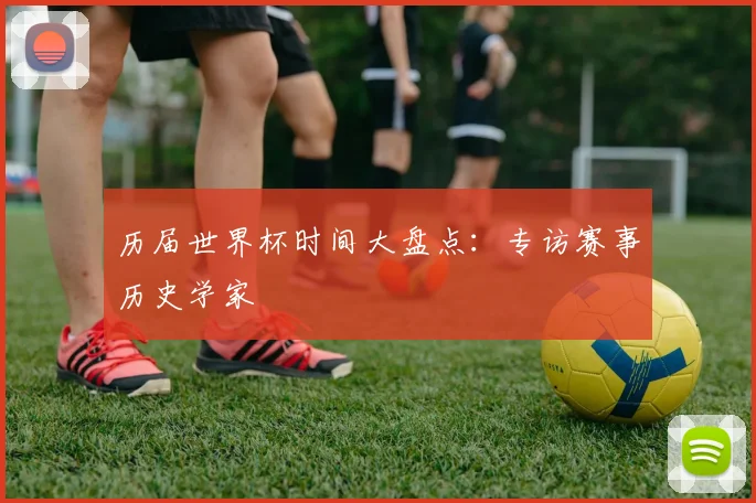 历届世界杯时间大盘点：专访赛事历史学家
