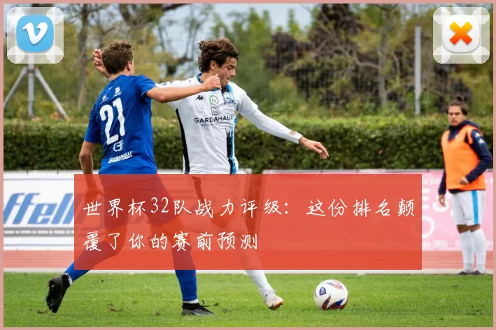 世界杯32队战力评级：这份排名颠覆了你的赛前预测
