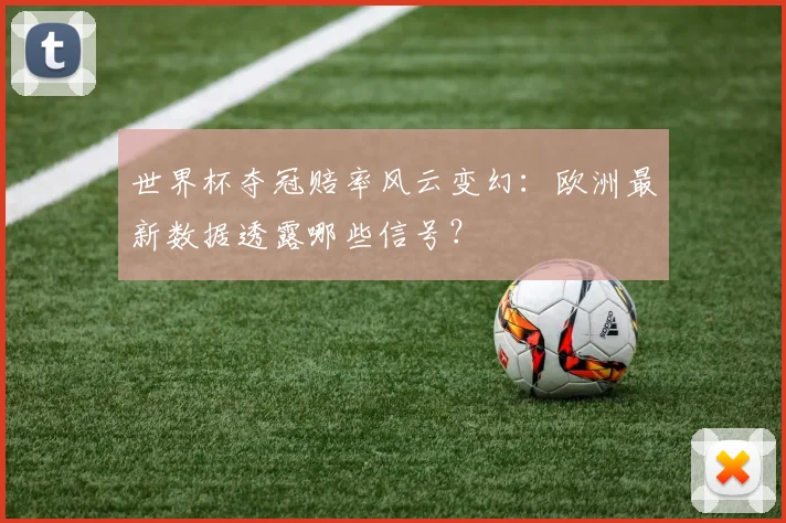 世界杯夺冠赔率风云变幻：欧洲最新数据透露哪些信号？