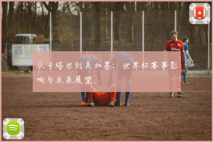从卡塔尔到美加墨：世界杯赛事影响与未来展望