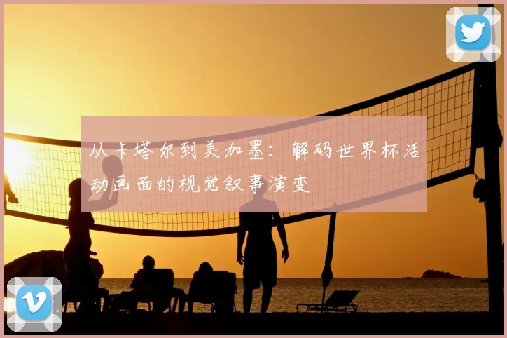 从卡塔尔到美加墨:解码世界杯活动画面的视觉叙事演变