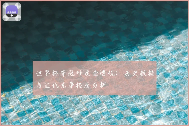 世界杯夺冠难度全透视：历史数据与当代竞争格局分析