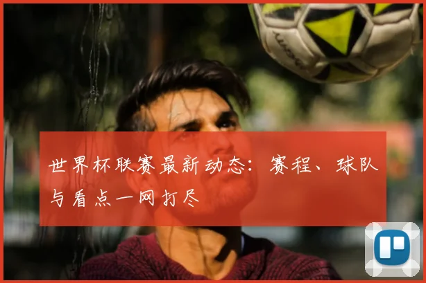 世界杯联赛最新动态：赛程、球队与看点一网打尽