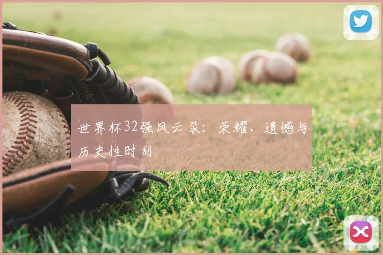 世界杯32强风云录:荣耀、遗憾与历史性时刻