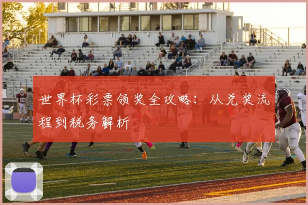 世界杯彩票领奖全攻略：从兑奖流程到税务解析