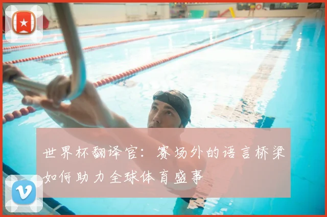世界杯翻译官:赛场外的语言桥梁如何助力全球体育盛事