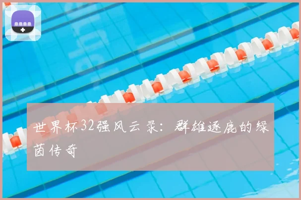 世界杯32强风云录：群雄逐鹿的绿茵传奇