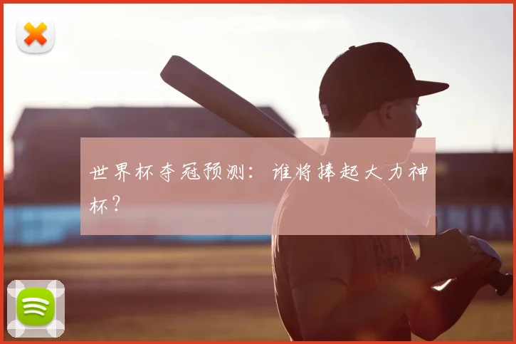 世界杯夺冠预测：谁将捧起大力神杯？