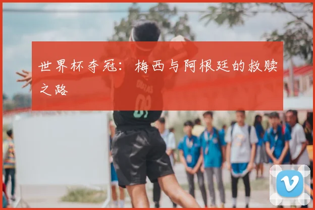 世界杯夺冠：梅西与阿根廷的救赎之路