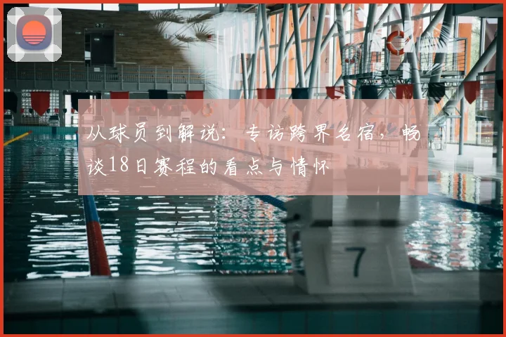 从球员到解说：专访跨界名宿，畅谈18日赛程的看点与情怀