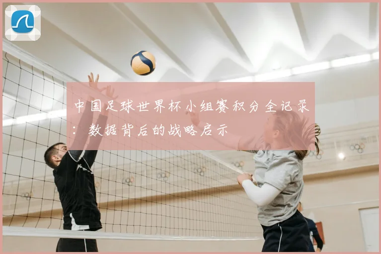 中国足球世界杯小组赛积分全记录：数据背后的战略启示