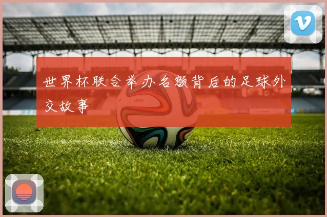 世界杯联合举办名额背后的足球外交故事
