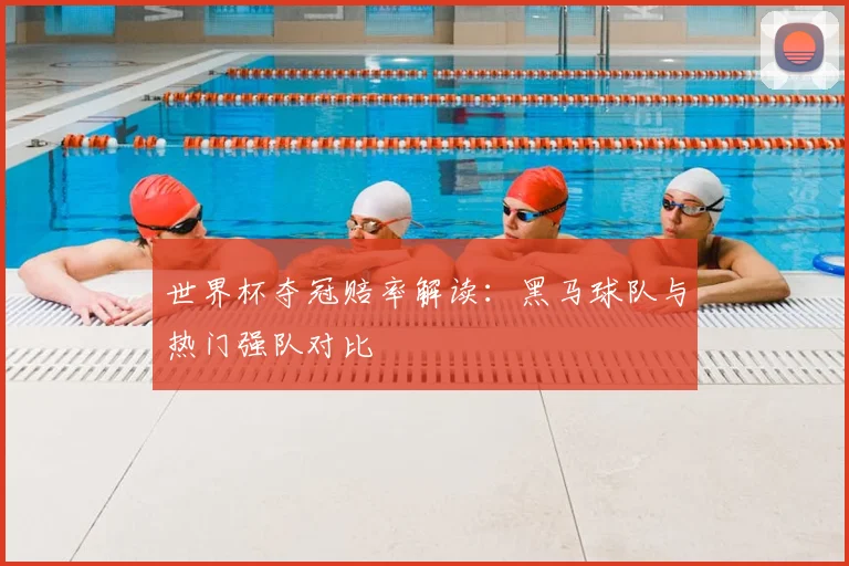 世界杯夺冠赔率解读：黑马球队与热门强队对比