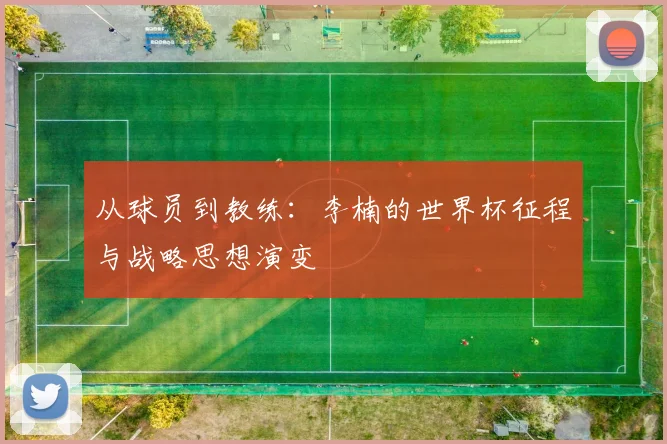从球员到教练:李楠的世界杯征程与战略思想演变