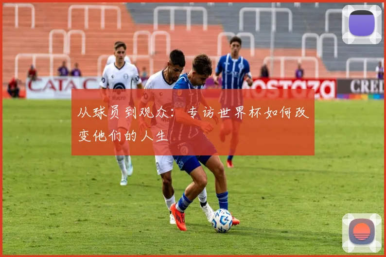 从球员到观众:专访世界杯如何改变他们的人生