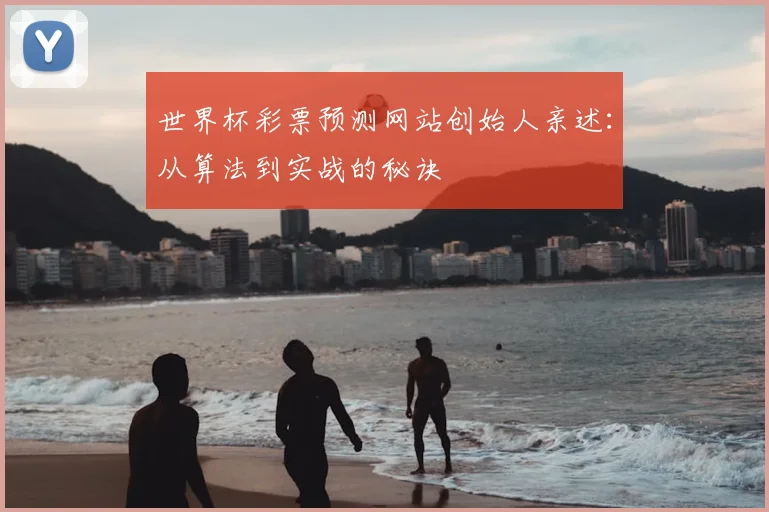 世界杯彩票预测网站创始人亲述：从算法到实战的秘诀