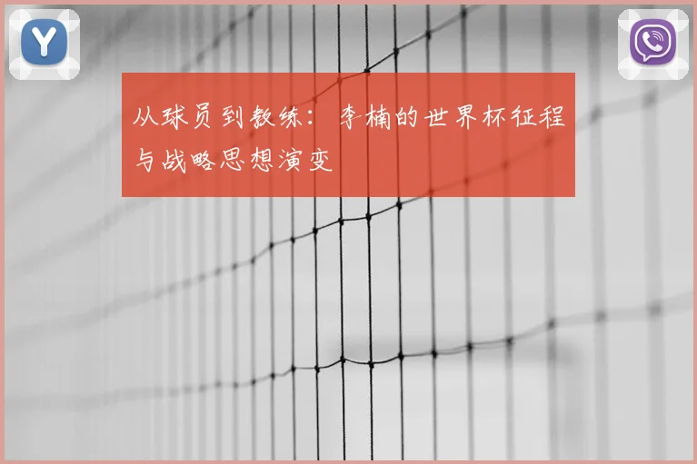 从球员到教练:李楠的世界杯征程与战略思想演变