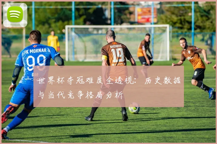 世界杯夺冠难度全透视：历史数据与当代竞争格局分析