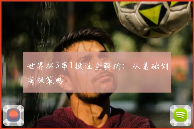 世界杯3串1投注全解析:从基础到高级策略