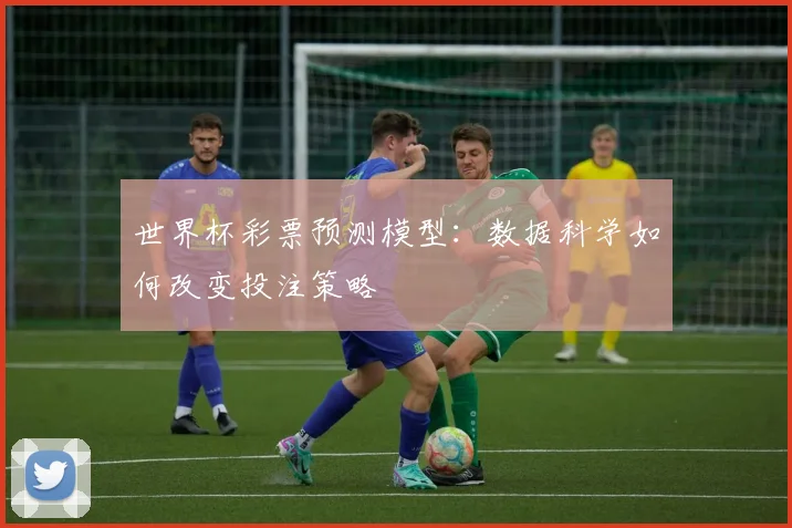 世界杯彩票预测模型：数据科学如何改变投注策略