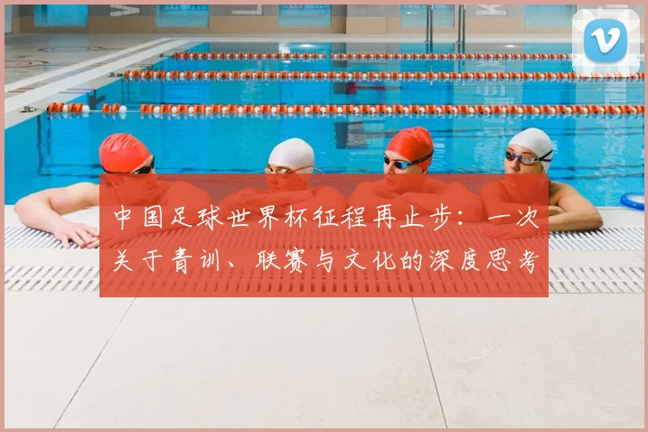 中国足球世界杯征程再止步：一次关于青训、联赛与文化的深度思考