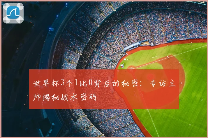 世界杯3个1比0背后的秘密：专访主帅揭秘战术密码
