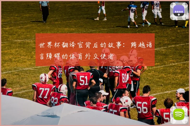 世界杯翻译官背后的故事：跨越语言障碍的体育外交使者