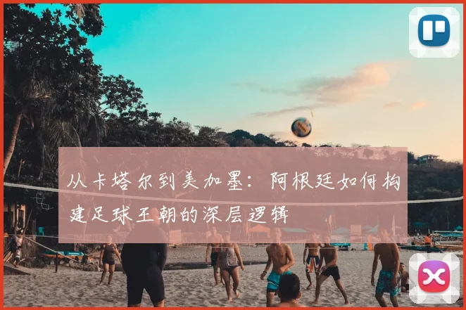 从卡塔尔到美加墨：阿根廷如何构建足球王朝的深层逻辑