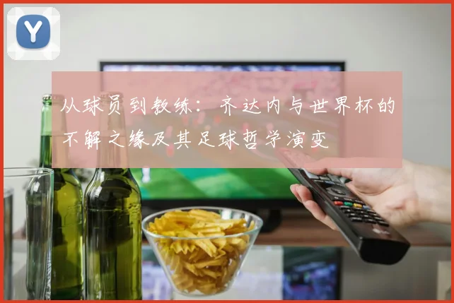 从球员到教练:齐达内与世界杯的不解之缘及其足球哲学演变